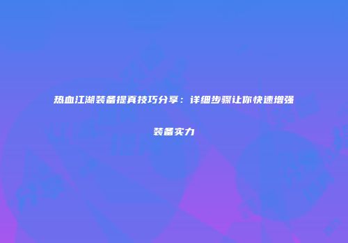 热血江湖装备提真技巧分享：详细步骤让你快速增强装备实力
