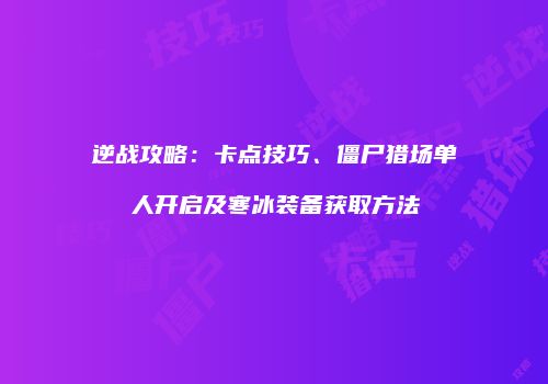 逆战攻略：卡点技巧、僵尸猎场单人开启及寒冰装备获取方法