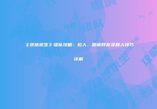 《绝地求生》组队攻略：拉人、邀请好友及踢人技巧详解