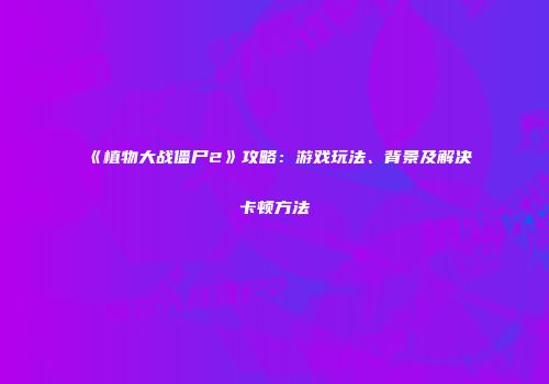 《植物大战僵尸2》攻略：游戏玩法、背景及解决卡顿方法