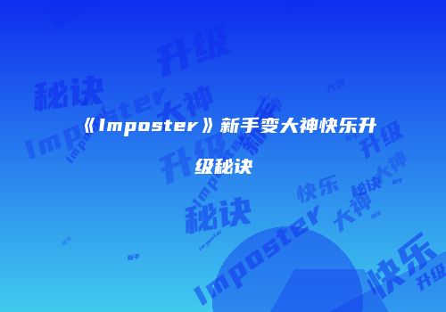 《Imposter》新手变大神快乐升级秘诀