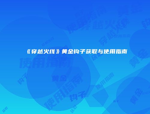 《穿越火线》黄金钩子获取与使用指南