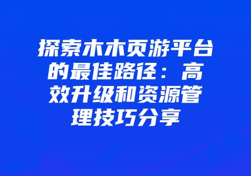 探索木木页游平台的最佳路径：高效升级和资源管理技巧分享