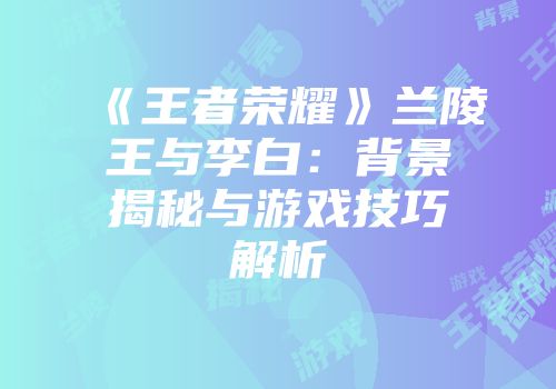 《王者荣耀》兰陵王与李白：背景揭秘与游戏技巧解析