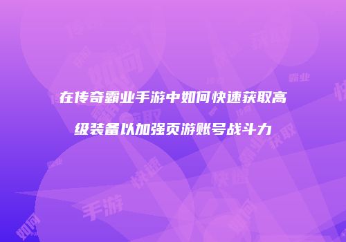 在传奇霸业手游中如何快速获取高级装备以加强页游账号战斗力