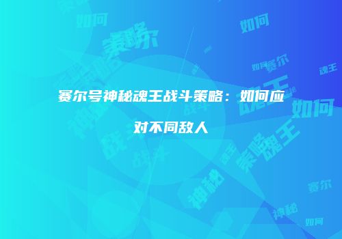赛尔号神秘魂王战斗策略：如何应对不同敌人