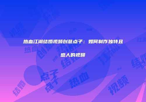 热血江湖结婚视频创意点子：如何制作独特且感人的视频