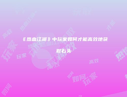 《热血江湖》中玩家如何才能高效地获取石头