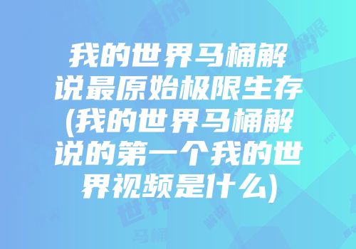 我的世界马桶解说最原始极限生存(我的世界马桶解说的第一个我的世界视频是什么)