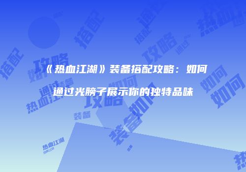 《热血江湖》装备搭配攻略：如何通过光膀子展示你的独特品味