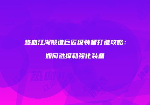 热血江湖锻造巨匠级装备打造攻略：如何选择和强化装备