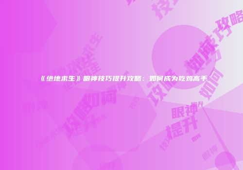 《绝地求生》眼神技巧提升攻略：如何成为吃鸡高手
