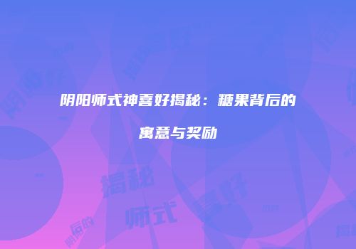 阴阳师式神喜好揭秘：糖果背后的寓意与奖励