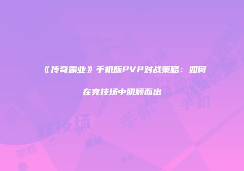 《传奇霸业》手机版PVP对战策略：如何在竞技场中脱颖而出
