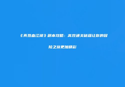 《真热血江湖》副本攻略：高效通关秘籍让你的冒险之旅更加精彩