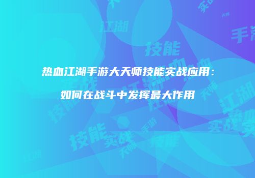 热血江湖手游大天师技能实战应用：如何在战斗中发挥最大作用