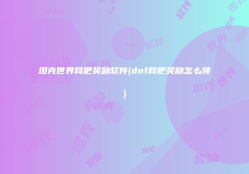 坦克世界网吧奖励软件(dnf网吧奖励怎么领)