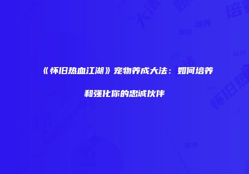 《怀旧热血江湖》宠物养成大法：如何培养和强化你的忠诚伙伴