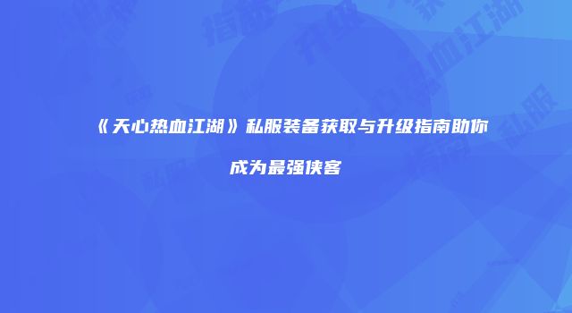《天心热血江湖》私服装备获取与升级指南助你成为最强侠客
