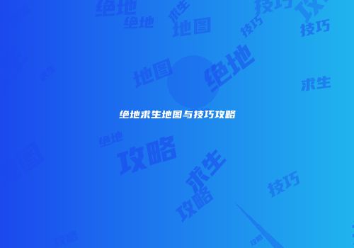 绝地求生地图与技巧攻略