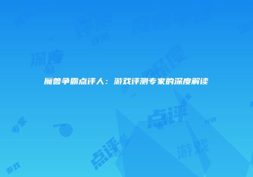 魔兽争霸点评人：游戏评测专家的深度解读