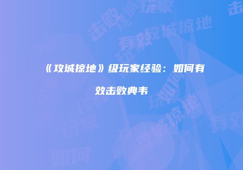 《攻城掠地》级玩家经验：如何有效击败典韦