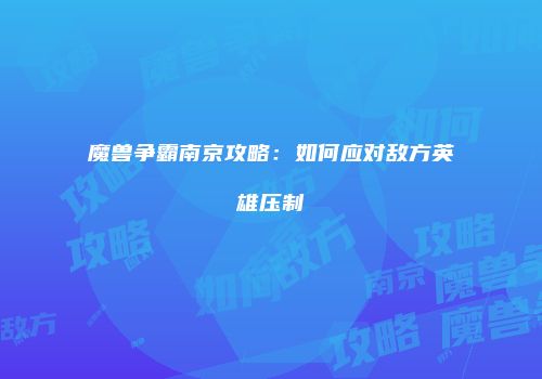 魔兽争霸南京攻略：如何应对敌方英雄压制