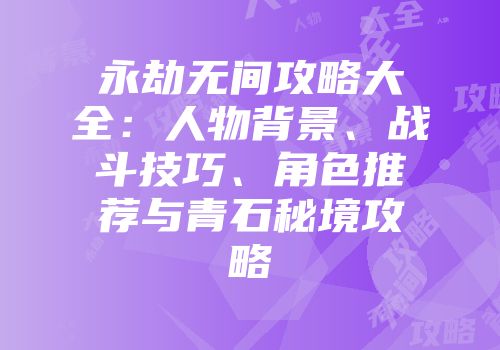 永劫无间攻略大全：人物背景、战斗技巧、角色推荐与青石秘境攻略