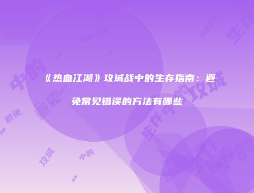 《热血江湖》攻城战中的生存指南：避免常见错误的方法有哪些