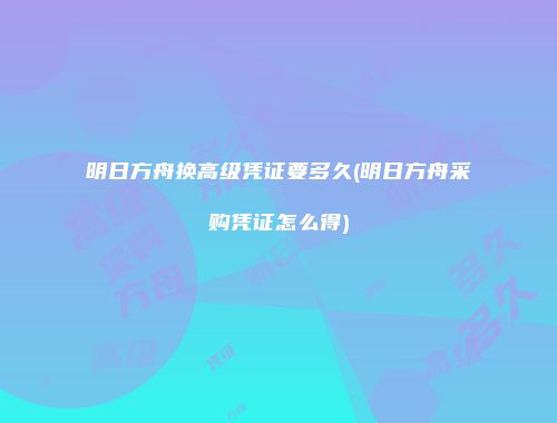 明日方舟换高级凭证要多久(明日方舟采购凭证怎么得)