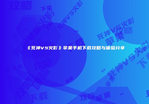 《死神VS火影》苹果手机下载攻略与体验分享