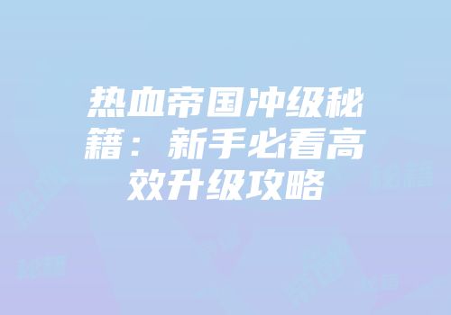 热血帝国冲级秘籍：新手必看高效升级攻略