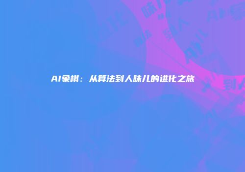 AI象棋：从算法到人味儿的进化之旅