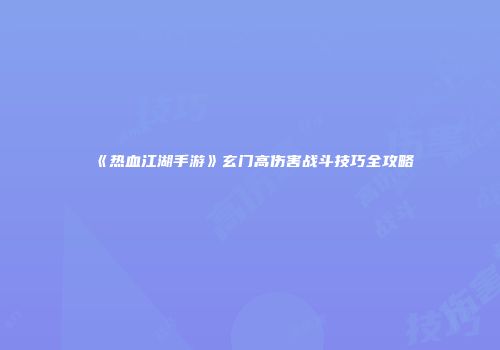 《热血江湖手游》玄门高伤害战斗技巧全攻略