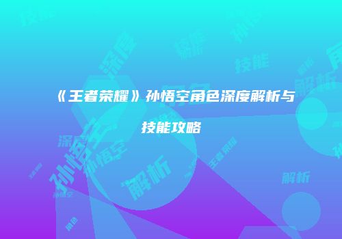 《王者荣耀》孙悟空角色深度解析与技能攻略