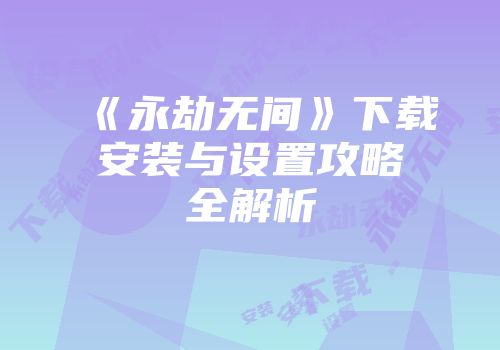 《永劫无间》下载安装与设置攻略全解析