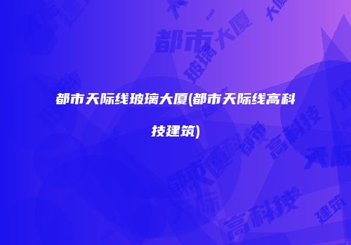 都市天际线玻璃大厦(都市天际线高科技建筑)