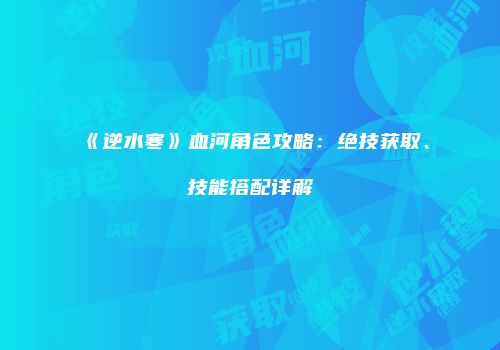 《逆水寒》血河角色攻略：绝技获取、技能搭配详解