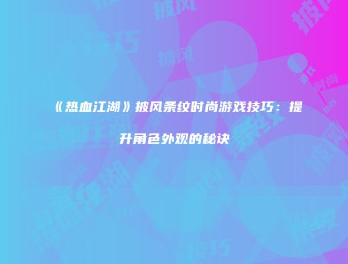 《热血江湖》披风条纹时尚游戏技巧：提升角色外观的秘诀