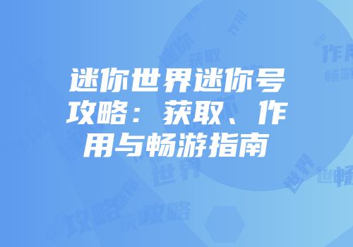 迷你世界迷你号攻略：获取、作用与畅游指南