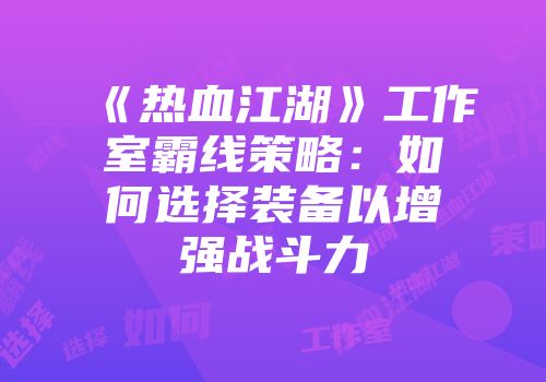《热血江湖》工作室霸线策略：如何选择装备以增强战斗力