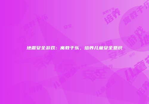 地震安全游戏：寓教于乐，培养儿童安全意识