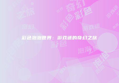 彩色泡泡世界：游戏迷的奇幻之旅