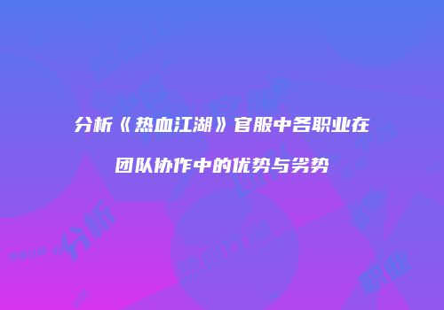 分析《热血江湖》官服中各职业在团队协作中的优势与劣势