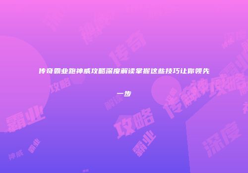 传奇霸业跑神威攻略深度解读掌握这些技巧让你领先一步