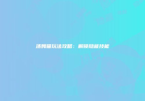汤姆猫玩法攻略：解锁隐藏技能