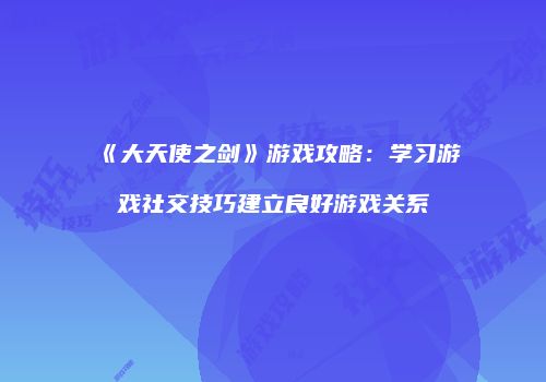 《大天使之剑》游戏攻略：学习游戏社交技巧建立良好游戏关系