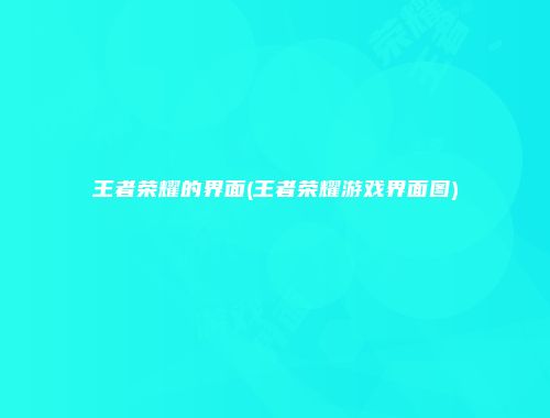 王者荣耀的界面(王者荣耀游戏界面图)