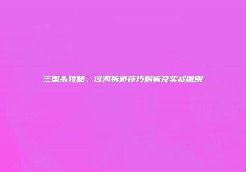 三国杀攻略：过河拆桥技巧解析及实战应用