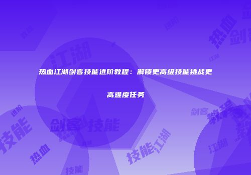 热血江湖剑客技能进阶教程：解锁更高级技能挑战更高难度任务